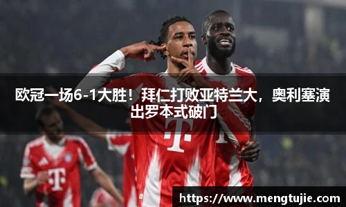 欧冠一场6-1大胜！拜仁打败亚特兰大，奥利塞演出罗本式破门