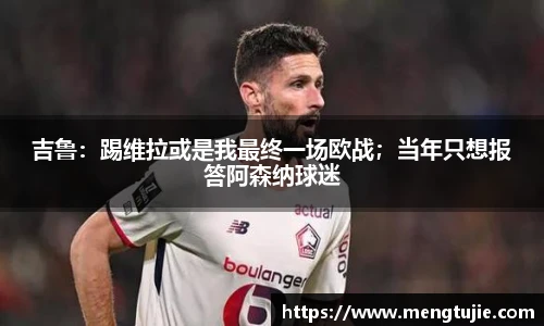 吉鲁：踢维拉或是我最终一场欧战；当年只想报答阿森纳球迷